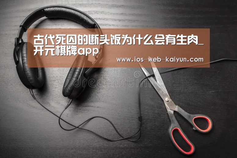 古代死囚的断头饭为什么会有生肉_开元棋牌app