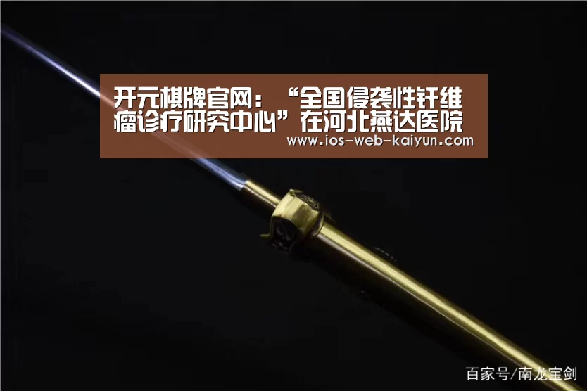 开元棋牌官网:“全国侵袭性纤维瘤诊疗研究中心”在河北燕达医院成立