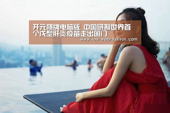 开元棋牌电脑版_中国研制世界首个戊型肝炎疫苗走出国门
